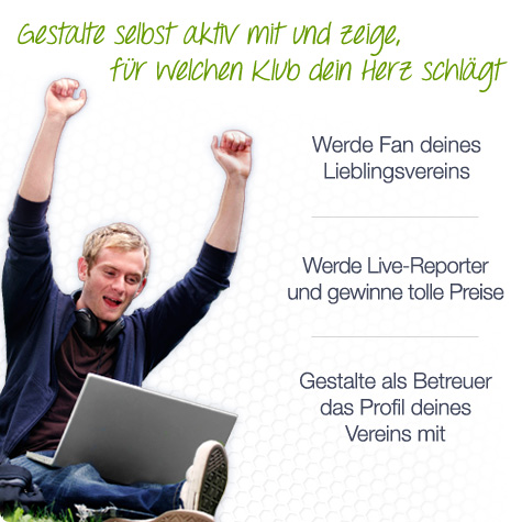 Gestalte selbst aktiv mit und zeige, für welchen Klub dein Herz schlägt. Werde Fan deines Lieblings-Vereins. Werde Live-Reporter und gewinne tolle Preise. Gestalte als Betreuer das Profil deines Vereins mit.